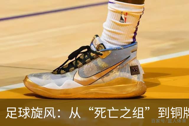 足球旋风：从“死亡之组”到铜牌的逆袭奇谈